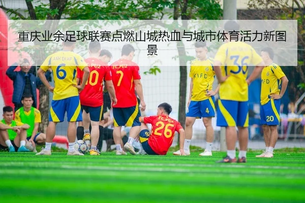 重庆业余足球联赛点燃山城热血与城市体育活力新图景