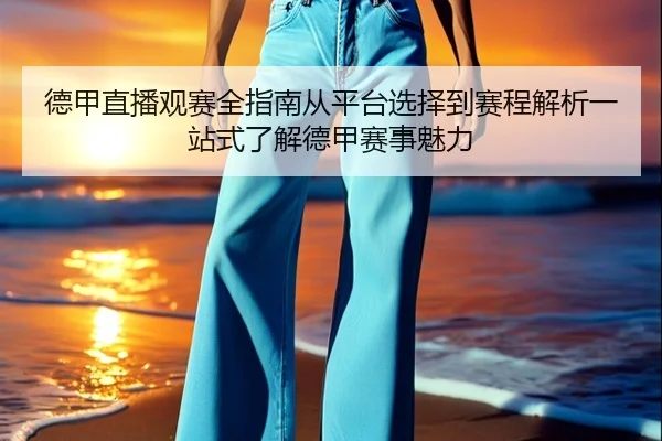 德甲直播观赛全指南从平台选择到赛程解析一站式了解德甲赛事魅力
