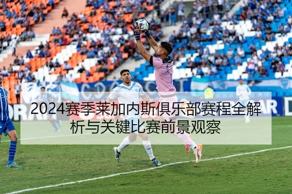 2024赛季莱加内斯俱乐部赛程全解析与关键比赛前景观察