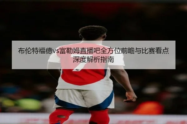 布伦特福德vs富勒姆直播吧全方位前瞻与比赛看点深度解析指南